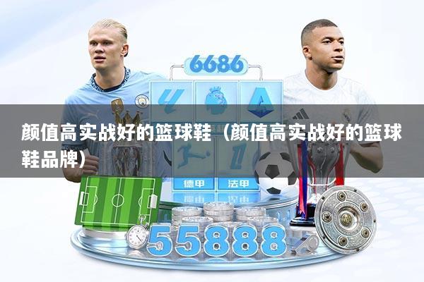 颜值高实战好的篮球鞋（颜值高实战好的篮球鞋品牌）
