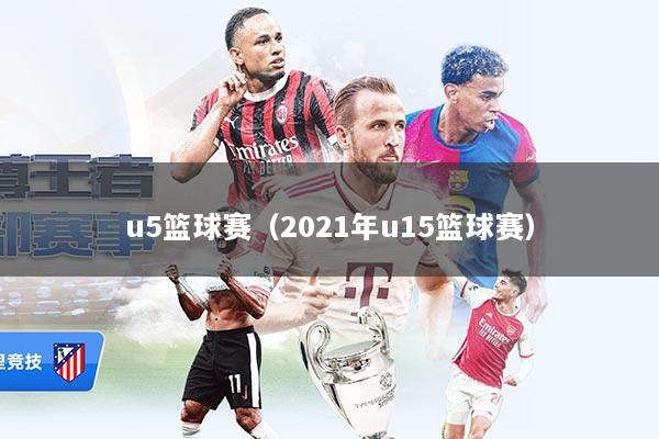 u5篮球赛（2021年u15篮球赛）